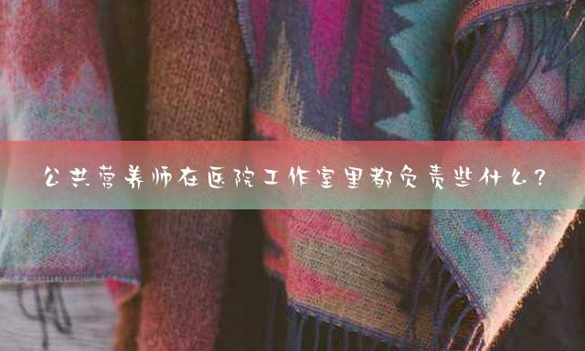 公共营养师在医院工作室里都负责些什么？