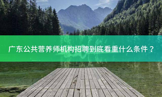 广东公共营养师机构招聘到底看重什么条件？