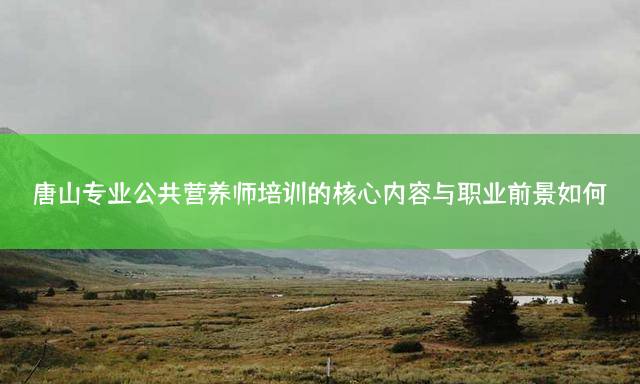 唐山专业公共营养师培训的核心内容与职业前景如何？