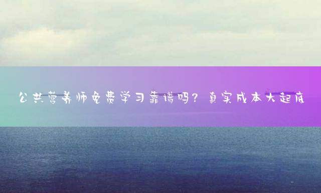 公共营养师免费学习靠谱吗？真实成本大起底