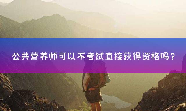 公共营养师可以不考试直接获得资格吗？