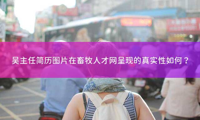 吴主任简历图片在畜牧人才网呈现的真实性如何？