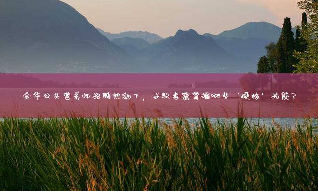 金华公共营养师招聘热潮下，求职者需掌握哪些‘硬核’技能？