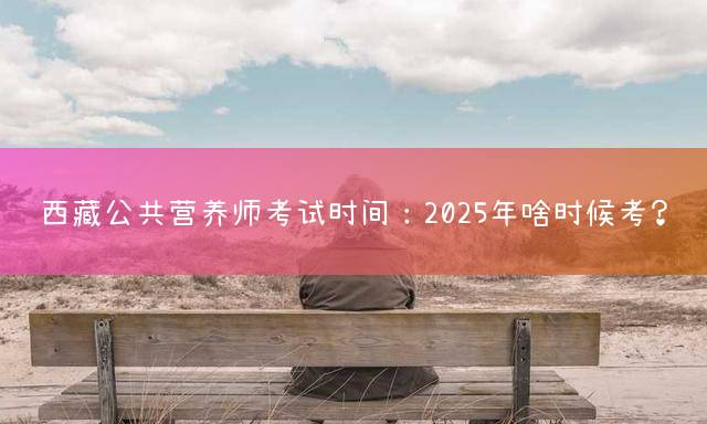 西藏公共营养师考试时间：2025年啥时候考？