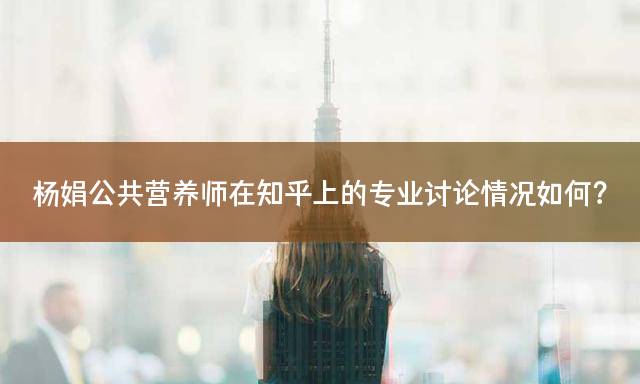杨娟公共营养师在知乎上的专业讨论情况如何？