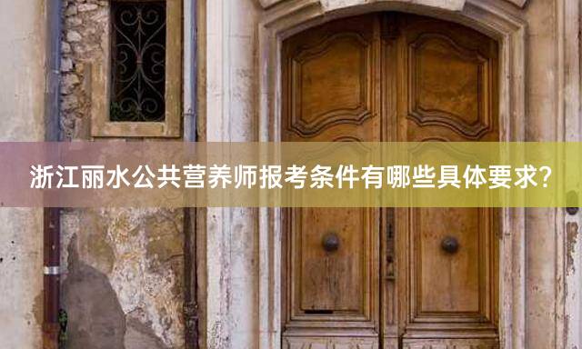 浙江丽水公共营养师报考条件有哪些具体要求？