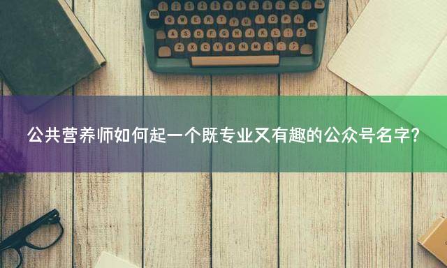 公共营养师如何起一个既专业又有趣的公众号名字？