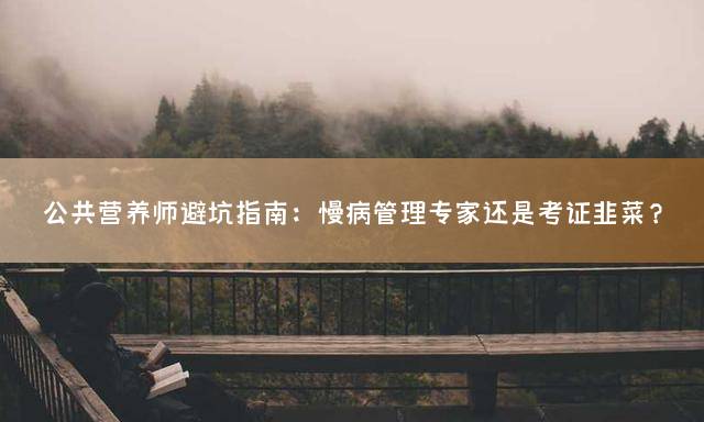 公共营养师避坑指南：慢病管理专家还是考证韭菜？