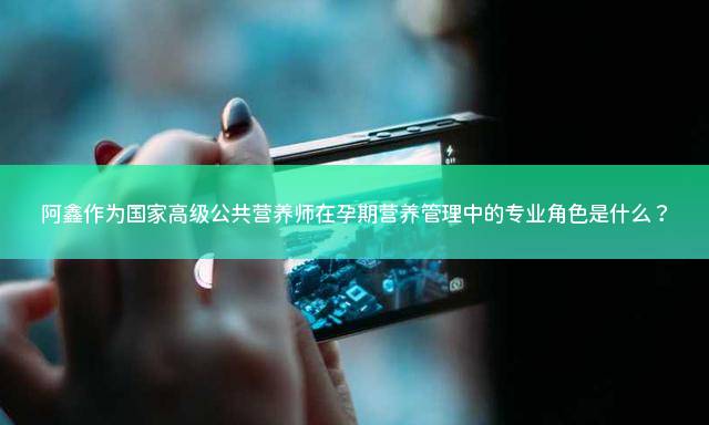 阿鑫作为国家高级公共营养师在孕期营养管理中的专业角色是什么？