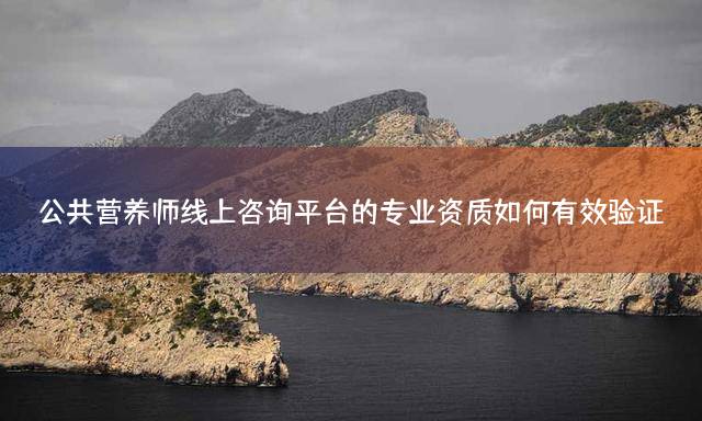 公共营养师线上咨询平台的专业资质如何有效验证？