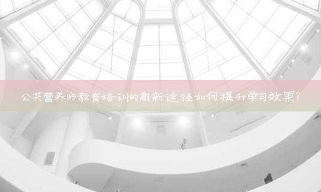 公共营养师教育培训的创新途径如何提升学习效果？