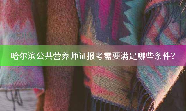 哈尔滨公共营养师证报考需要满足哪些条件？