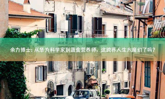 余力博士：从华为科学家到蔬食营养师，这跨界人生太魔幻了吗？