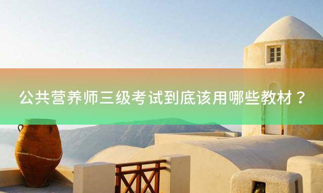 公共营养师三级考试到底该用哪些教材？