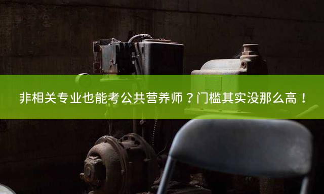 非相关专业也能考公共营养师？门槛其实没那么高！
