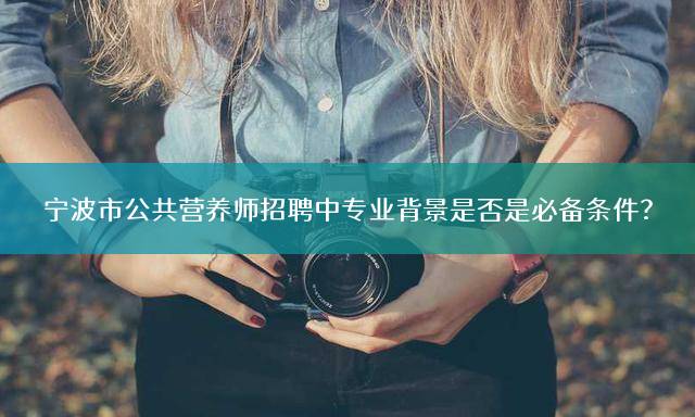 宁波市公共营养师招聘中专业背景是否是必备条件？
