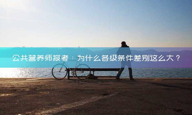 公共营养师报考：为什么各级条件差别这么大？