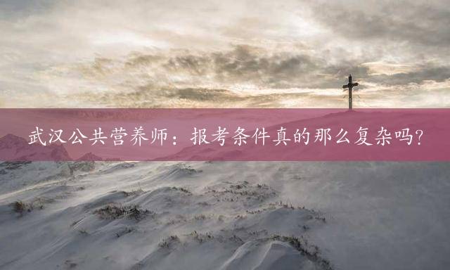 武汉公共营养师：报考条件真的那么复杂吗？