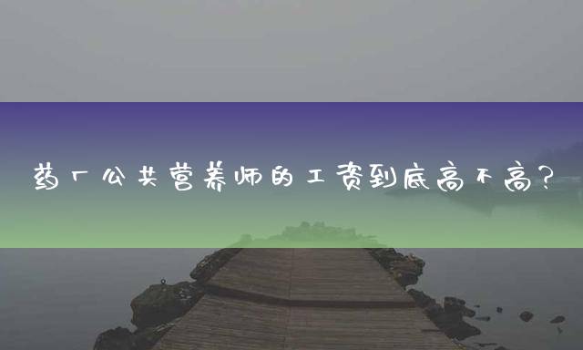 药厂公共营养师的工资到底高不高？