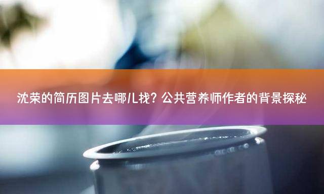 沈荣的简历图片去哪儿找？公共营养师作者的背景探秘