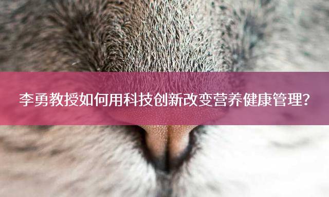 李勇教授如何用科技创新改变营养健康管理？