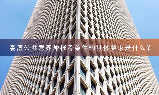 娄底公共营养师报考条件的具体要求是什么？