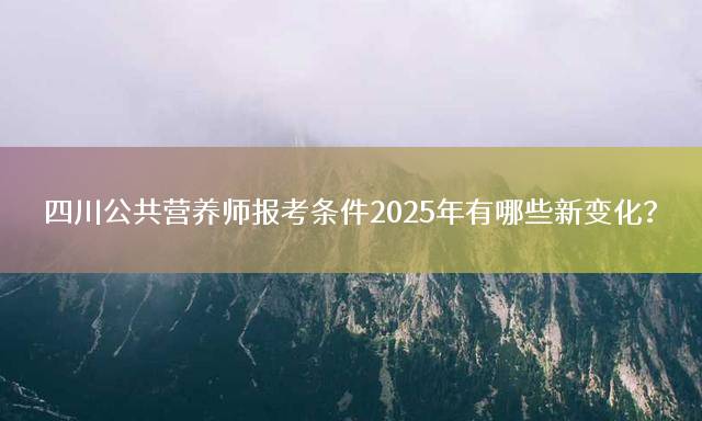 四川公共营养师报考条件2025年有哪些新变化？