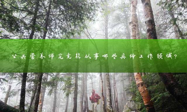 公共营养师究竟能从事哪些具体工作领域？
