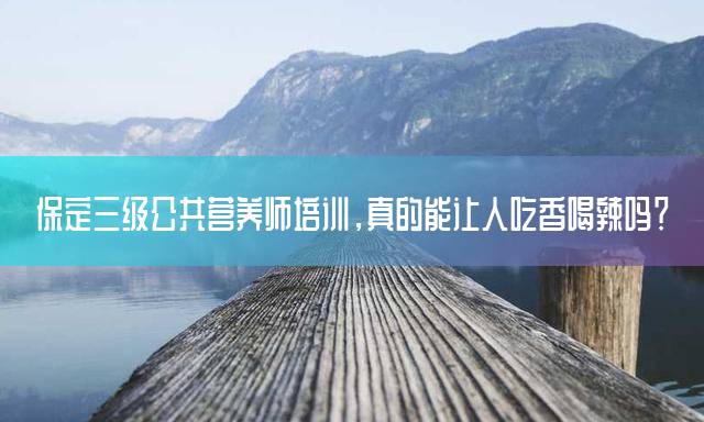 保定三级公共营养师培训，真的能让人吃香喝辣吗？