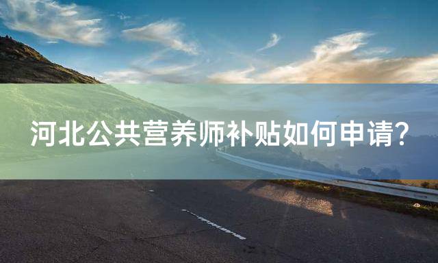 河北公共营养师补贴如何申请？