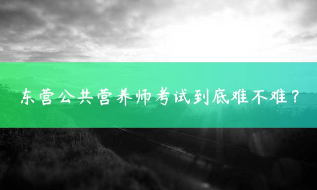 东营公共营养师考试到底难不难？