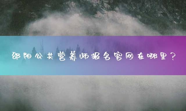邵阳公共营养师报名官网在哪里？