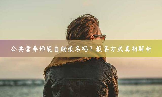 公共营养师能自助报名吗？报名方式真相解析
