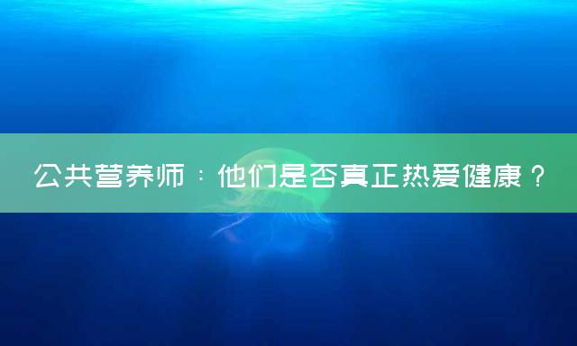 公共营养师：他们是否真正热爱健康？