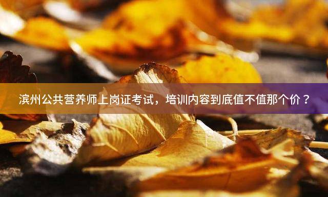 滨州公共营养师上岗证考试，培训内容到底值不值那个价？