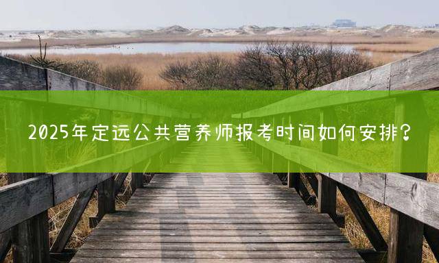 2025年定远公共营养师报考时间如何安排？