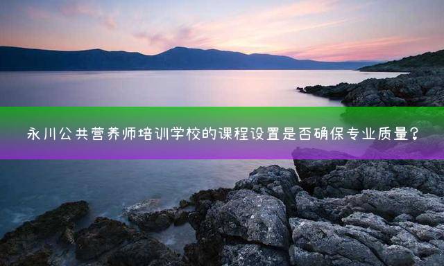 永川公共营养师培训学校的课程设置是否确保专业质量？