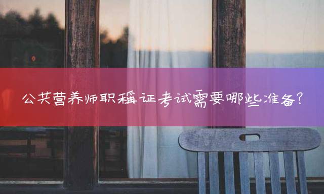 公共营养师职称证考试需要哪些准备？