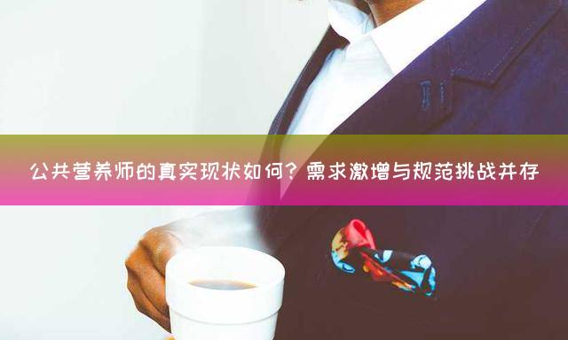 公共营养师的真实现状如何？需求激增与规范挑战并存