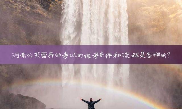 河南公共营养师考试的报考条件和流程是怎样的？