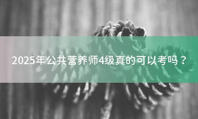 2025年公共营养师4级真的可以考吗？