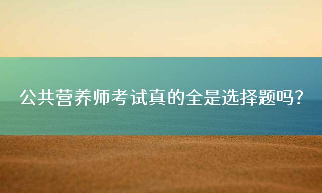 公共营养师考试真的全是选择题吗？