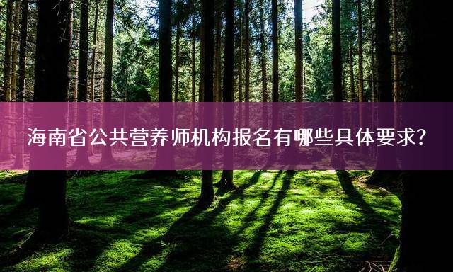 海南省公共营养师机构报名有哪些具体要求？