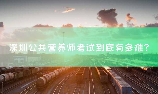 深圳公共营养师考试到底有多难？