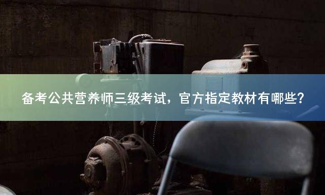 备考公共营养师三级考试，官方指定教材有哪些？