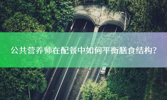 公共营养师在配餐中如何平衡膳食结构？