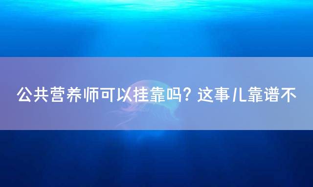 公共营养师可以挂靠吗？这事儿靠谱不