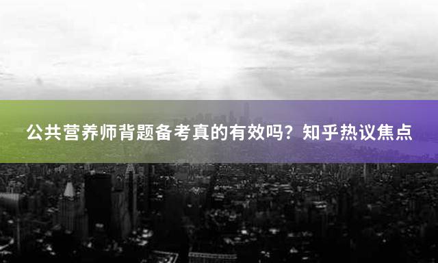 公共营养师背题备考真的有效吗？知乎热议焦点