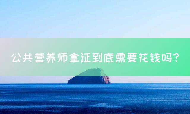 公共营养师拿证到底需要花钱吗？