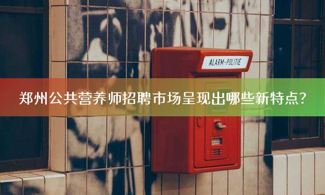 郑州公共营养师招聘市场呈现出哪些新特点？